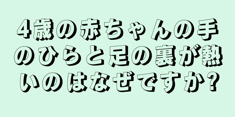 4歳の赤ちゃんの手のひらと足の裏が熱いのはなぜですか?