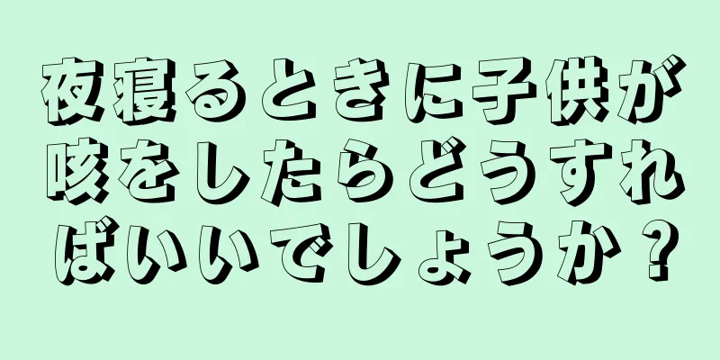 夜寝るときに子供が咳をしたらどうすればいいでしょうか？