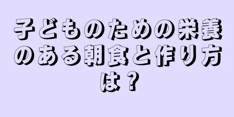 子どものための栄養のある朝食と作り方は？