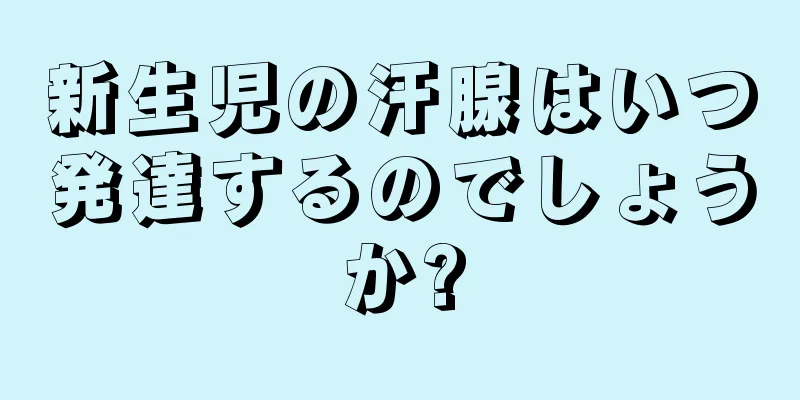 新生児の汗腺はいつ発達するのでしょうか?