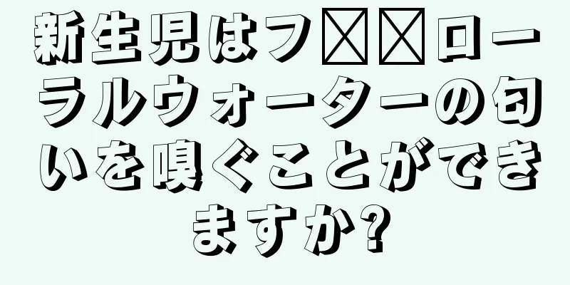 新生児はフ​​ローラルウォーターの匂いを嗅ぐことができますか?