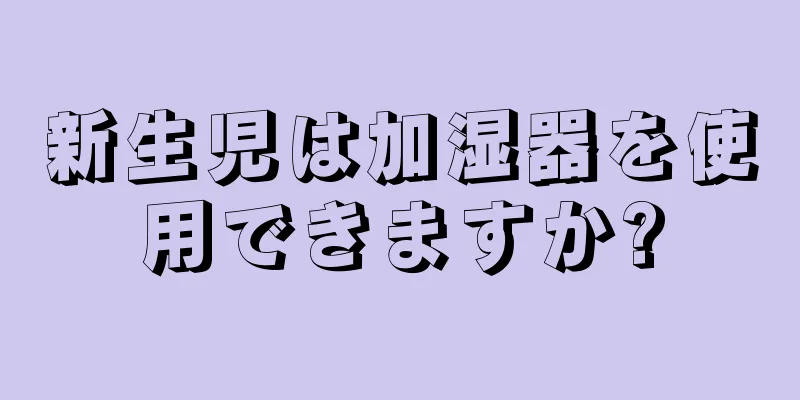 新生児は加湿器を使用できますか?