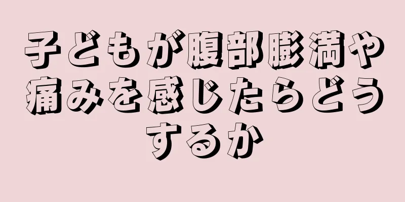 子どもが腹部膨満や痛みを感じたらどうするか