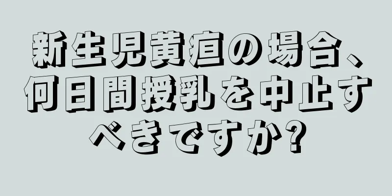 新生児黄疸の場合、何日間授乳を中止すべきですか?