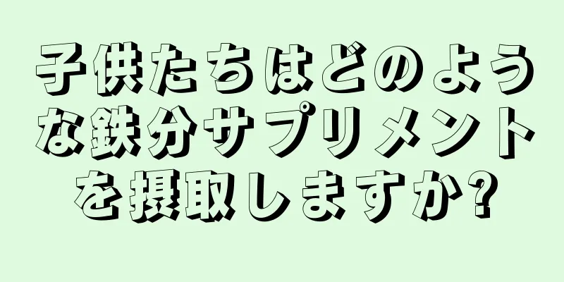 子供たちはどのような鉄分サプリメントを摂取しますか?