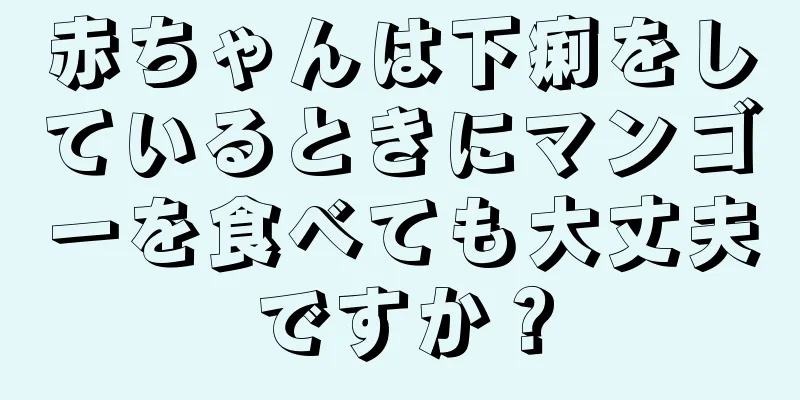 赤ちゃんは下痢をしているときにマンゴーを食べても大丈夫ですか？