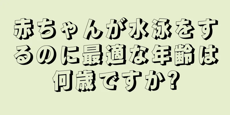赤ちゃんが水泳をするのに最適な年齢は何歳ですか?