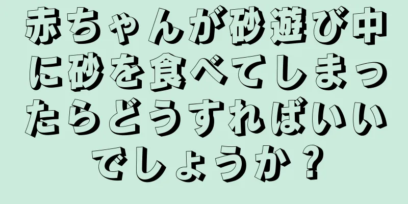 赤ちゃんが砂遊び中に砂を食べてしまったらどうすればいいでしょうか？