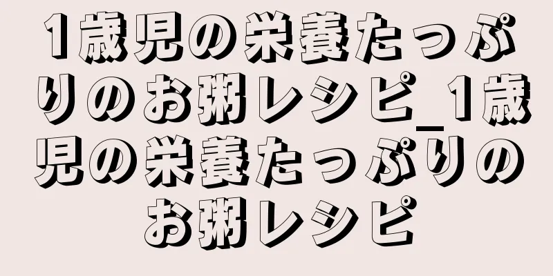 1歳児の栄養たっぷりのお粥レシピ_1歳児の栄養たっぷりのお粥レシピ