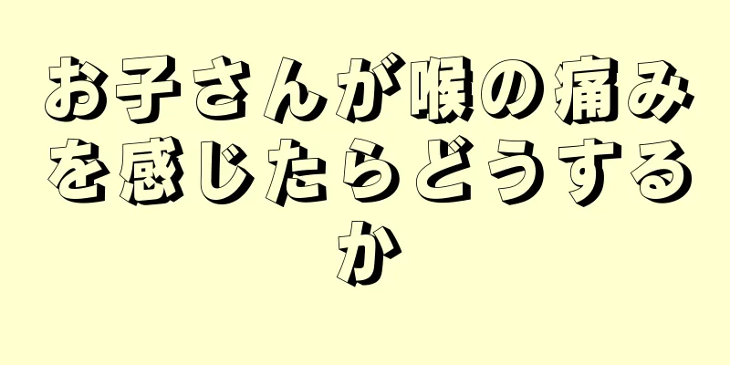 お子さんが喉の痛みを感じたらどうするか