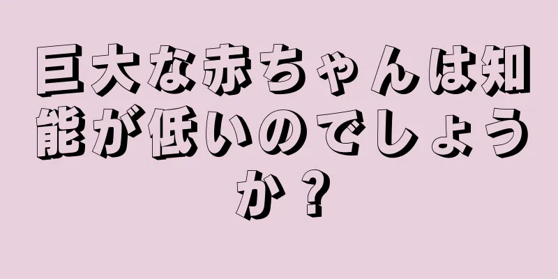 巨大な赤ちゃんは知能が低いのでしょうか？