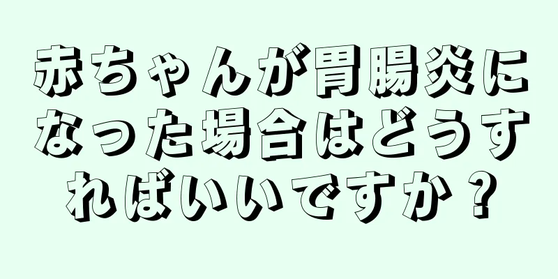赤ちゃんが胃腸炎になった場合はどうすればいいですか？