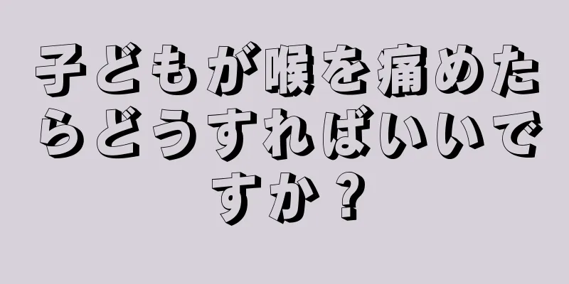 子どもが喉を痛めたらどうすればいいですか？