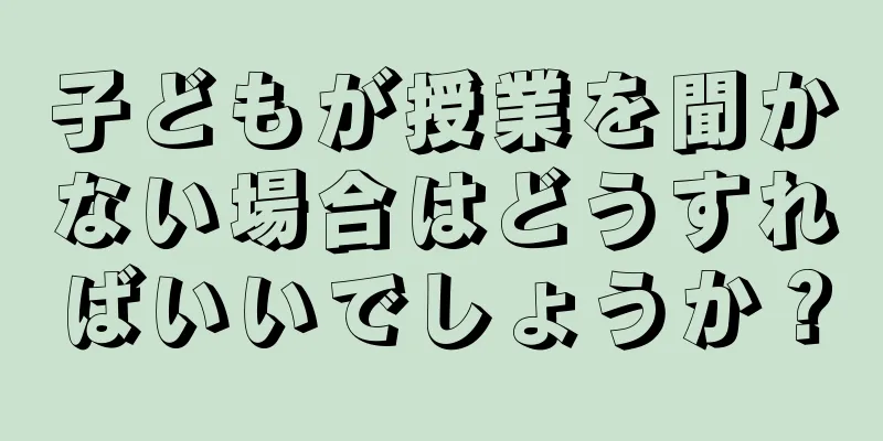 子どもが授業を聞かない場合はどうすればいいでしょうか？