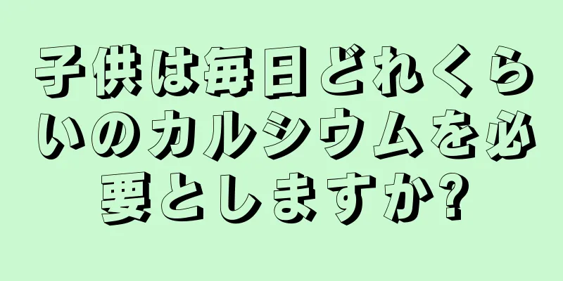 子供は毎日どれくらいのカルシウムを必要としますか?