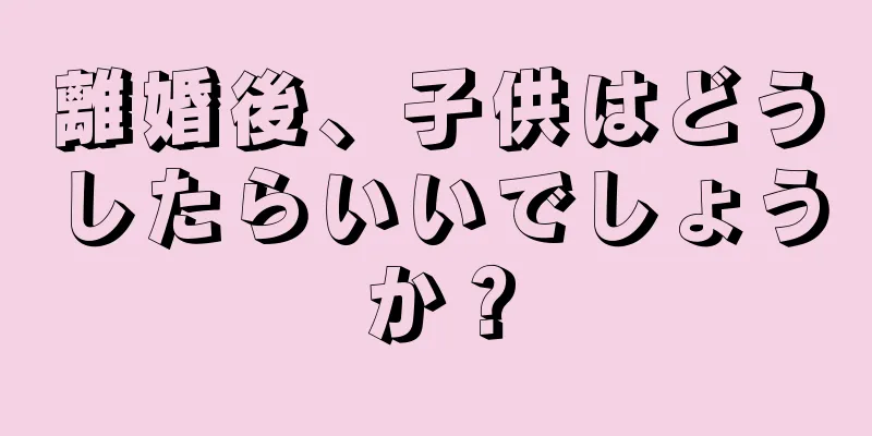 離婚後、子供はどうしたらいいでしょうか？