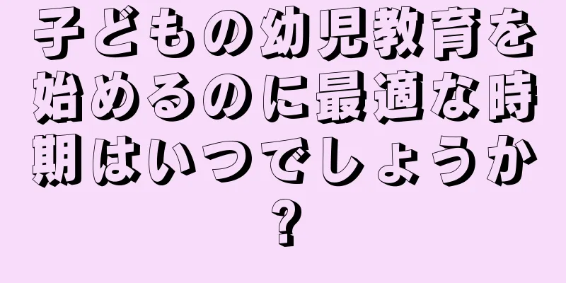 子どもの幼児教育を始めるのに最適な時期はいつでしょうか?