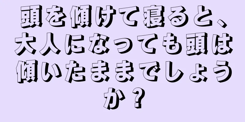 頭を傾けて寝ると、大人になっても頭は傾いたままでしょうか？