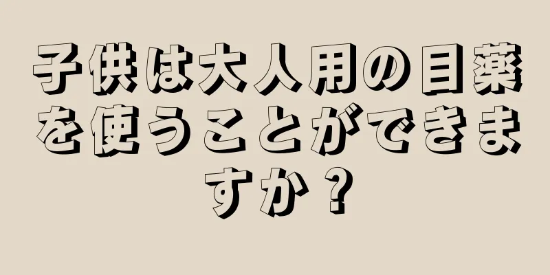 子供は大人用の目薬を使うことができますか？