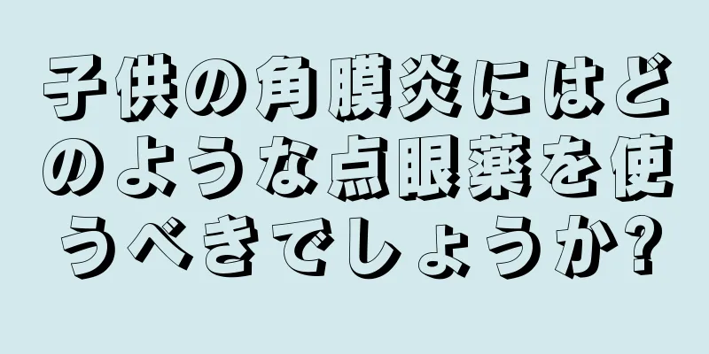子供の角膜炎にはどのような点眼薬を使うべきでしょうか?