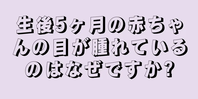 生後5ヶ月の赤ちゃんの目が腫れているのはなぜですか?