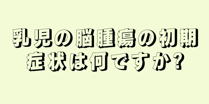 乳児の脳腫瘍の初期症状は何ですか?