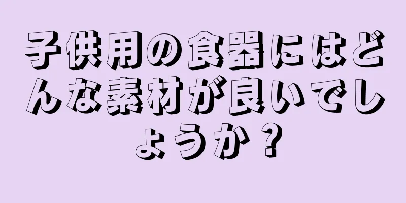 子供用の食器にはどんな素材が良いでしょうか？