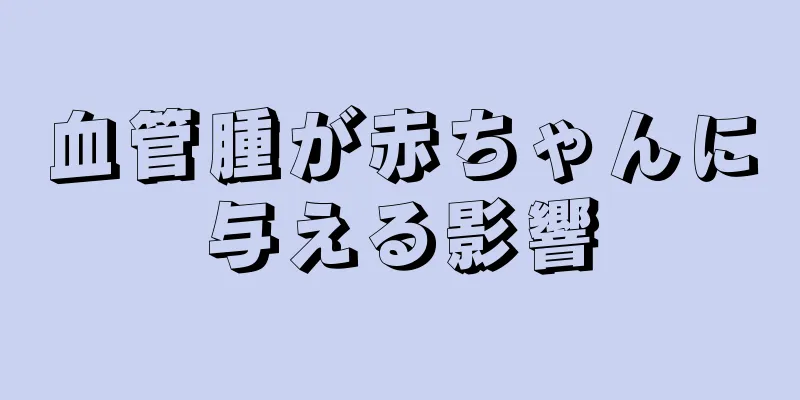 血管腫が赤ちゃんに与える影響