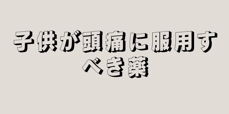 子供が頭痛に服用すべき薬