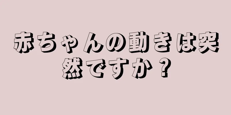 赤ちゃんの動きは突然ですか？