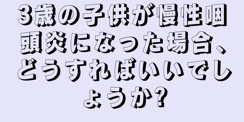 3歳の子供が慢性咽頭炎になった場合、どうすればいいでしょうか?