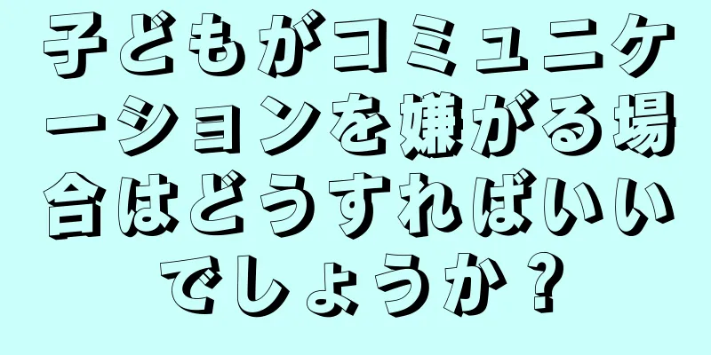 子どもがコミュニケーションを嫌がる場合はどうすればいいでしょうか？