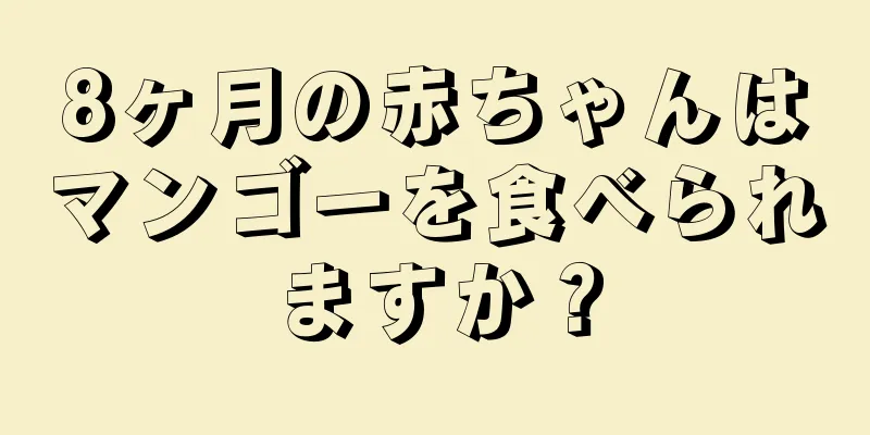 8ヶ月の赤ちゃんはマンゴーを食べられますか？