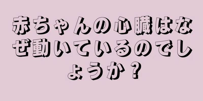 赤ちゃんの心臓はなぜ動いているのでしょうか？