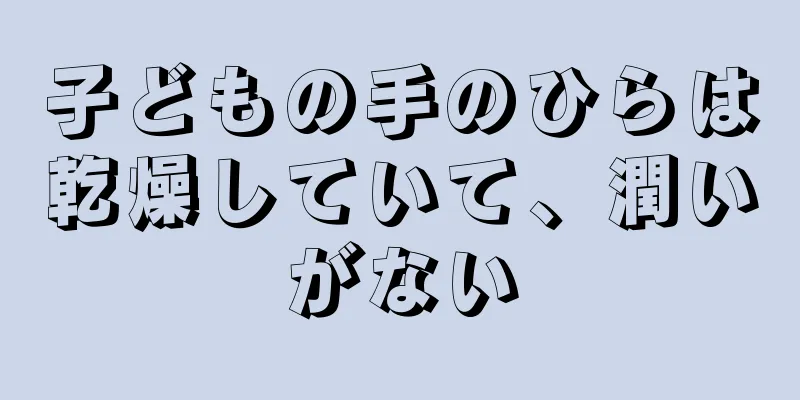 子どもの手のひらは乾燥していて、潤いがない