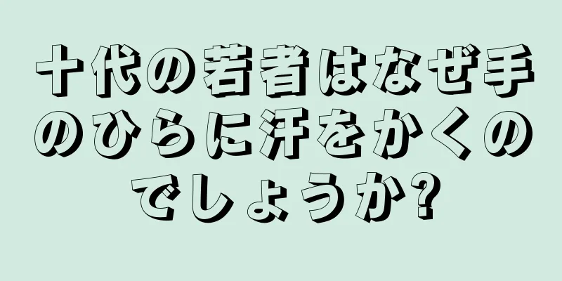 十代の若者はなぜ手のひらに汗をかくのでしょうか?
