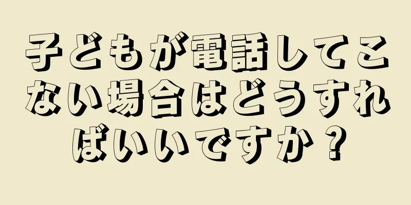 子どもが電話してこない場合はどうすればいいですか？