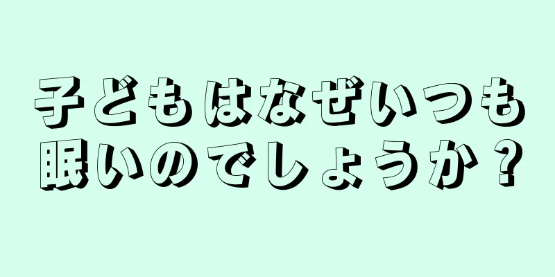 子どもはなぜいつも眠いのでしょうか？
