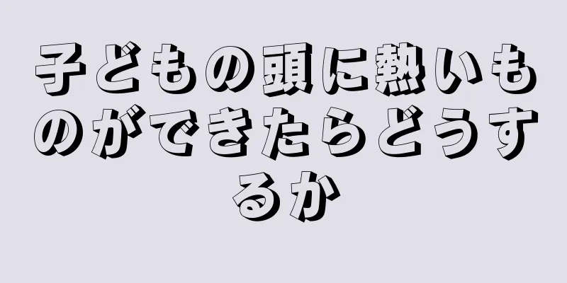 子どもの頭に熱いものができたらどうするか