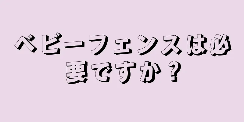 ベビーフェンスは必要ですか？