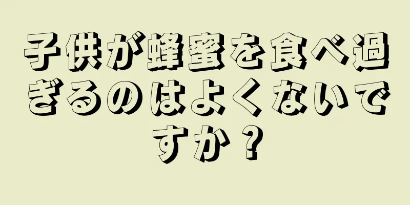 子供が蜂蜜を食べ過ぎるのはよくないですか？