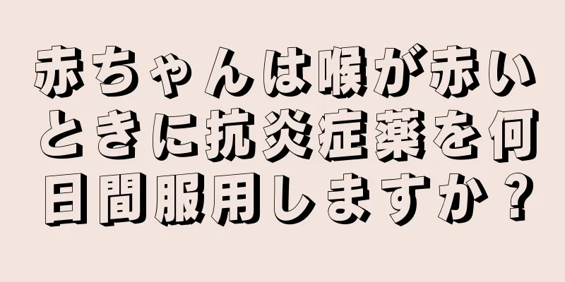 赤ちゃんは喉が赤いときに抗炎症薬を何日間服用しますか？