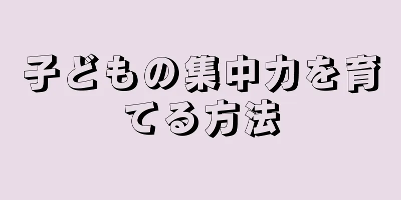 子どもの集中力を育てる方法