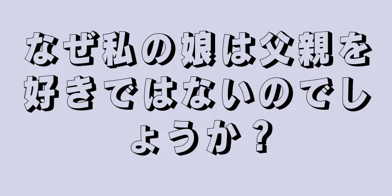 なぜ私の娘は父親を好きではないのでしょうか？