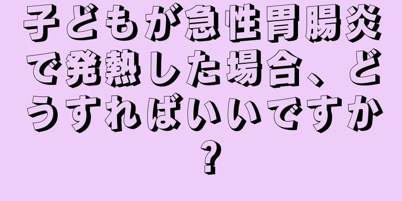 子どもが急性胃腸炎で発熱した場合、どうすればいいですか？