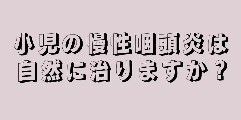 小児の慢性咽頭炎は自然に治りますか？