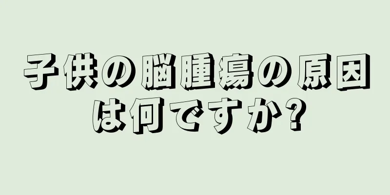 子供の脳腫瘍の原因は何ですか?