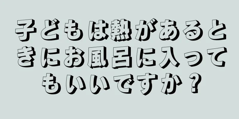 子どもは熱があるときにお風呂に入ってもいいですか？