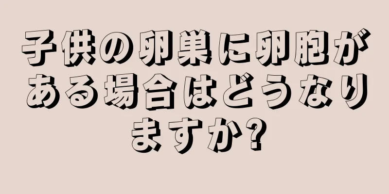 子供の卵巣に卵胞がある場合はどうなりますか?