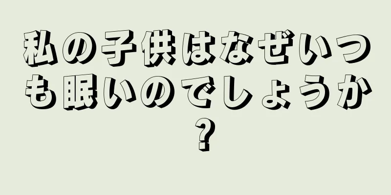 私の子供はなぜいつも眠いのでしょうか？